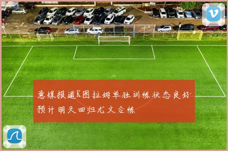 意媒报道K图拉姆单独训练状态良好预计明天回归尤文合练