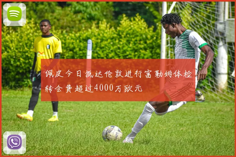 佩皮今日抵达伦敦进行富勒姆体检转会费超过4000万欧元