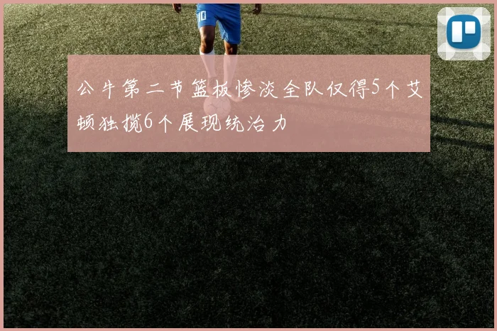 公牛第二节篮板惨淡全队仅得5个艾顿独揽6个展现统治力