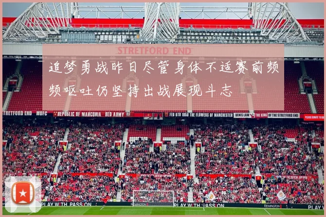 追梦勇战昨日尽管身体不适赛前频频呕吐仍坚持出战展现斗志