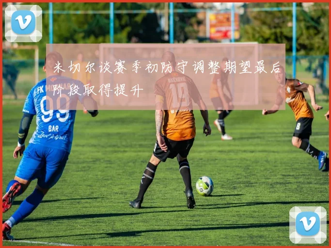 米切尔谈赛季初防守调整期望最后阶段取得提升