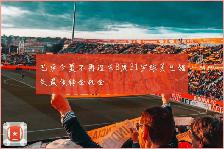 巴萨今夏不再追求B席31岁球员已错失最佳转会机会