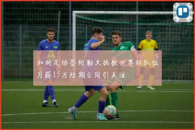 加纳足协签约勒夫执教世界杯队伍月薪15万短期合同引关注