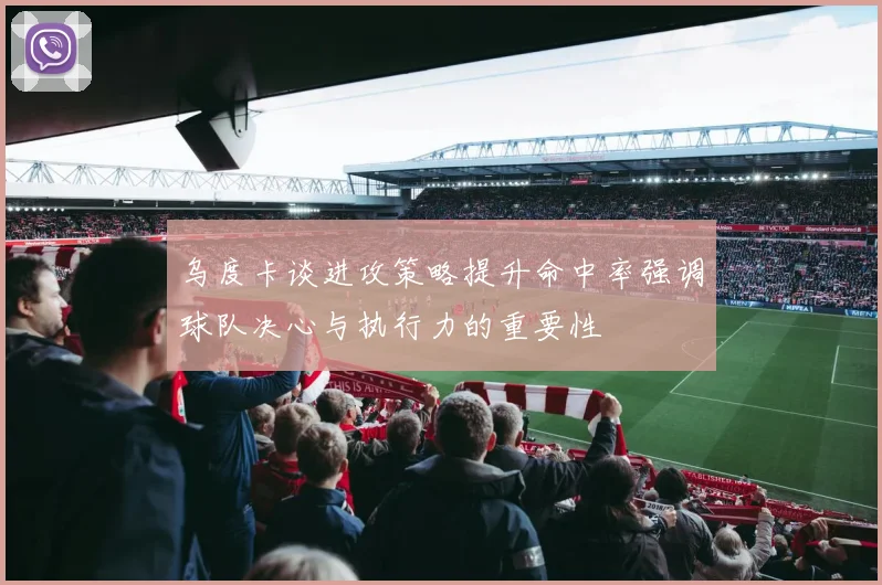 乌度卡谈进攻策略提升命中率强调球队决心与执行力的重要性