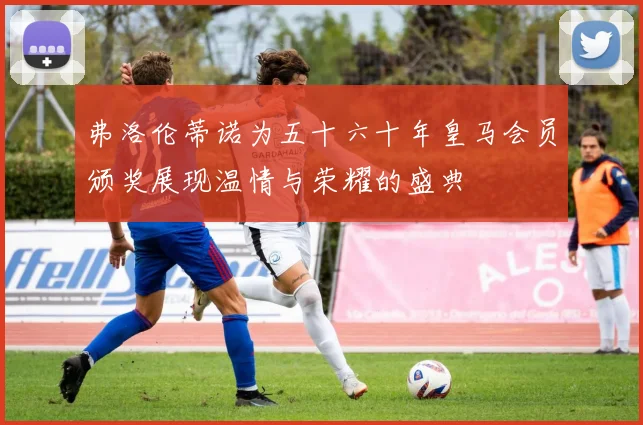 弗洛伦蒂诺为五十六十年皇马会员颁奖展现温情与荣耀的盛典