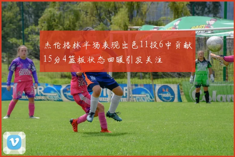 杰伦格林半场表现出色11投6中贡献15分4篮板状态回暖引发关注