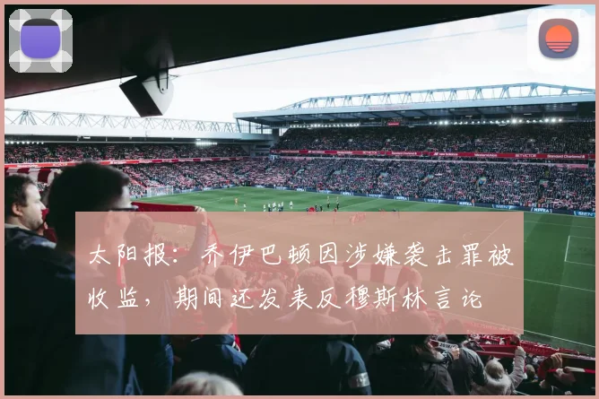 太阳报：乔伊巴顿因涉嫌袭击罪被收监，期间还发表反穆斯林言论