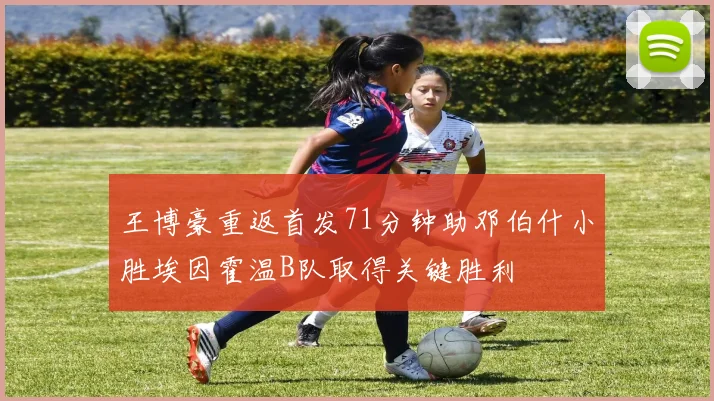 王博豪重返首发71分钟助邓伯什小胜埃因霍温B队取得关键胜利