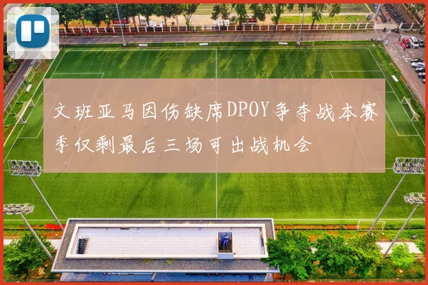 文班亚马因伤缺席DPOY争夺战本赛季仅剩最后三场可出战机会