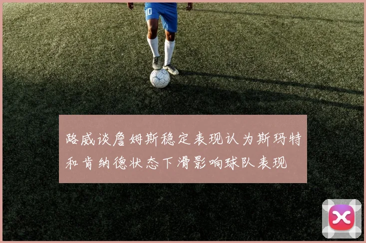 路威谈詹姆斯稳定表现认为斯玛特和肯纳德状态下滑影响球队表现