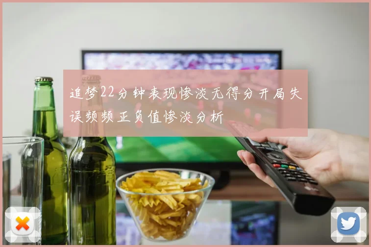 追梦22分钟表现惨淡无得分开局失误频频正负值惨淡分析