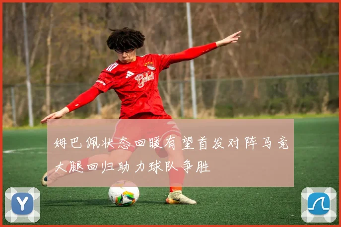 姆巴佩状态回暖有望首发对阵马竞大腿回归助力球队争胜
