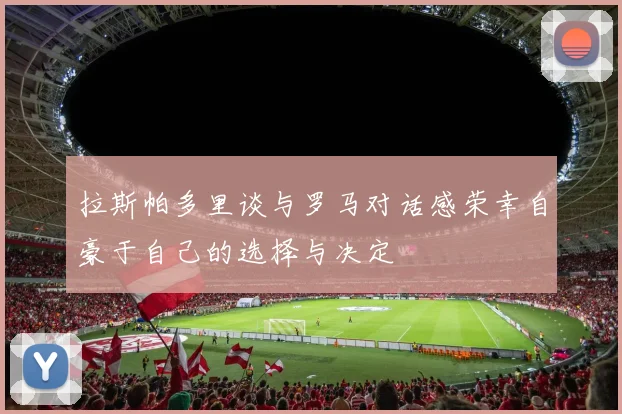 拉斯帕多里谈与罗马对话感荣幸自豪于自己的选择与决定