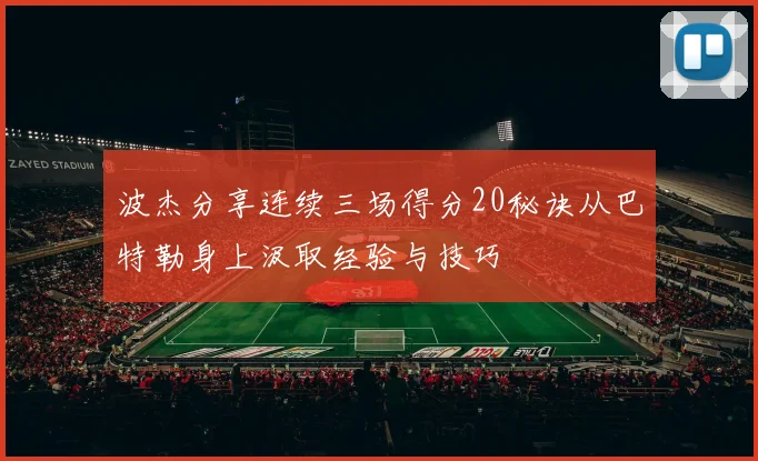 波杰分享连续三场得分20秘诀从巴特勒身上汲取经验与技巧