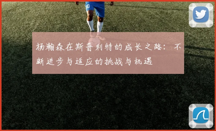 杨瀚森在斯普利特的成长之路：不断进步与适应的挑战与机遇