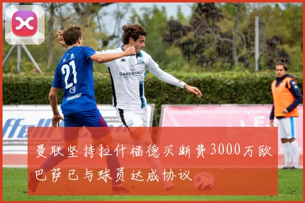 曼联坚持拉什福德买断费3000万欧巴萨已与球员达成协议