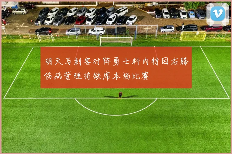 明天马刺客对阵勇士科内特因右膝伤病管理将缺席本场比赛