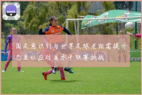 国足意识到与世界足球差距需提升态度以应对高水平联赛挑战