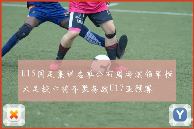 U15国足集训名单公布周海滨领军恒大足校六将齐聚备战U17亚预赛