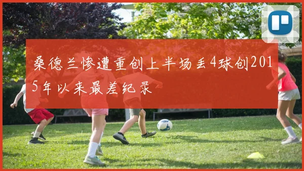 桑德兰惨遭重创上半场丢4球创2015年以来最差纪录