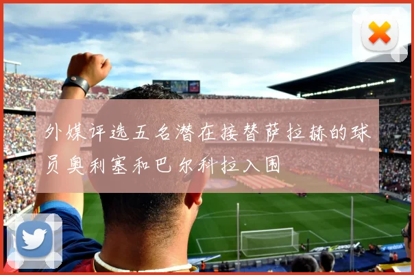 外媒评选五名潜在接替萨拉赫的球员奥利塞和巴尔科拉入围