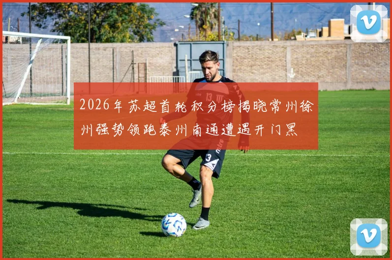 2026年苏超首轮积分榜揭晓常州徐州强势领跑泰州南通遭遇开门黑